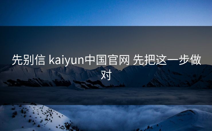先别信 kaiyun中国官网 先把这一步做对