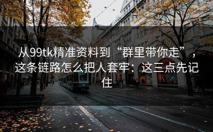从99tk精准资料到“群里带你走”，这条链路怎么把人套牢：这三点先记住