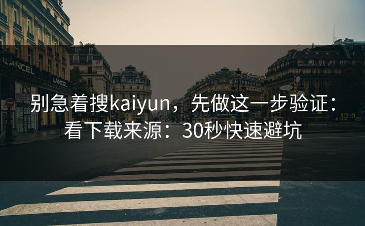别急着搜kaiyun，先做这一步验证：看下载来源：30秒快速避坑