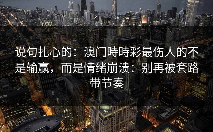 说句扎心的：澳门時時彩最伤人的不是输赢，而是情绪崩溃：别再被套路带节奏
