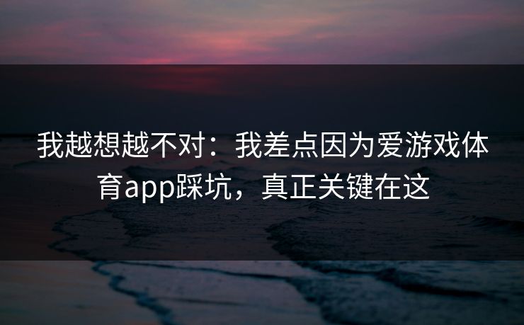 我越想越不对：我差点因为爱游戏体育app踩坑，真正关键在这