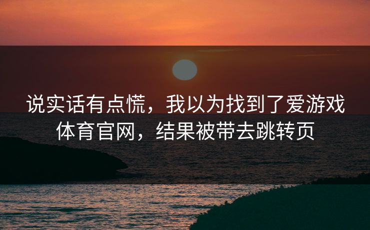 说实话有点慌，我以为找到了爱游戏体育官网，结果被带去跳转页