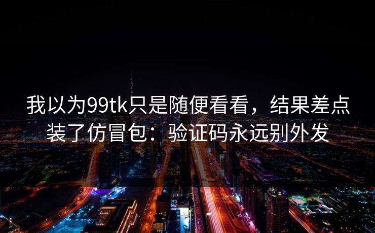 我以为99tk只是随便看看，结果差点装了仿冒包：验证码永远别外发