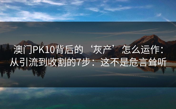 澳门PK10背后的‘灰产’怎么运作：从引流到收割的7步：这不是危言耸听