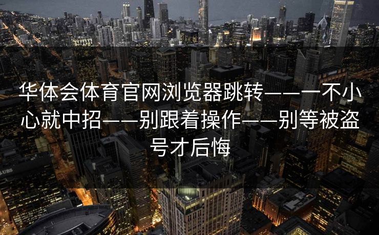 华体会体育官网浏览器跳转——一不小心就中招——别跟着操作——别等被盗号才后悔