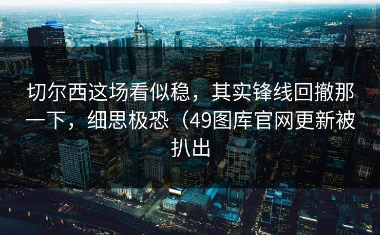 切尔西这场看似稳，其实锋线回撤那一下，细思极恐（49图库官网更新被扒出