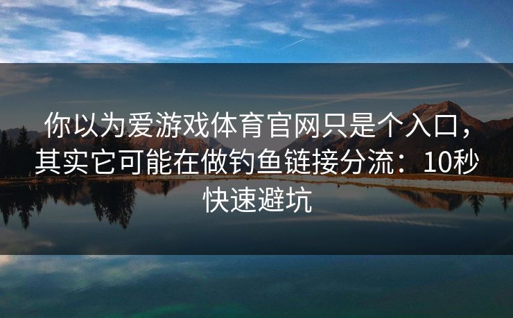 你以为爱游戏体育官网只是个入口，其实它可能在做钓鱼链接分流：10秒快速避坑