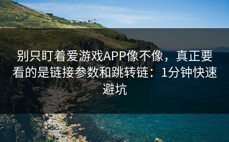 别只盯着爱游戏APP像不像，真正要看的是链接参数和跳转链：1分钟快速避坑