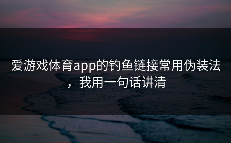 爱游戏体育app的钓鱼链接常用伪装法，我用一句话讲清