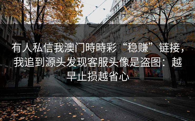 有人私信我澳门時時彩“稳赚”链接，我追到源头发现客服头像是盗图：越早止损越省心
