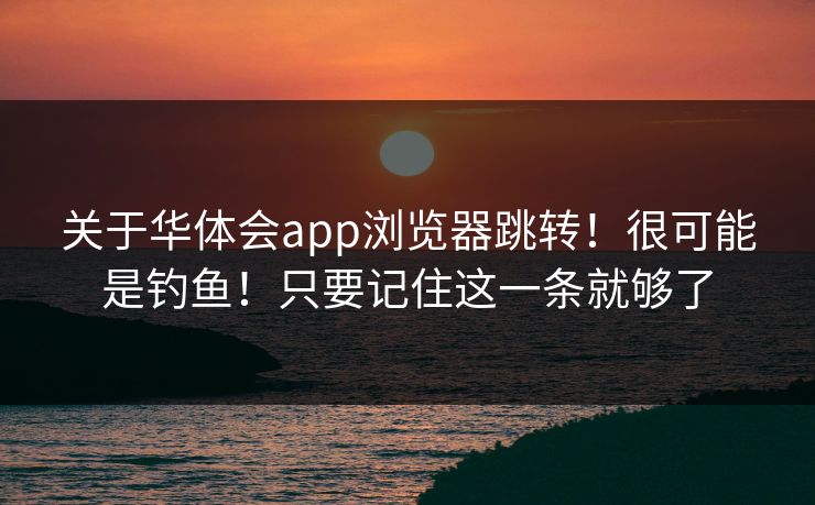 关于华体会app浏览器跳转！很可能是钓鱼！只要记住这一条就够了