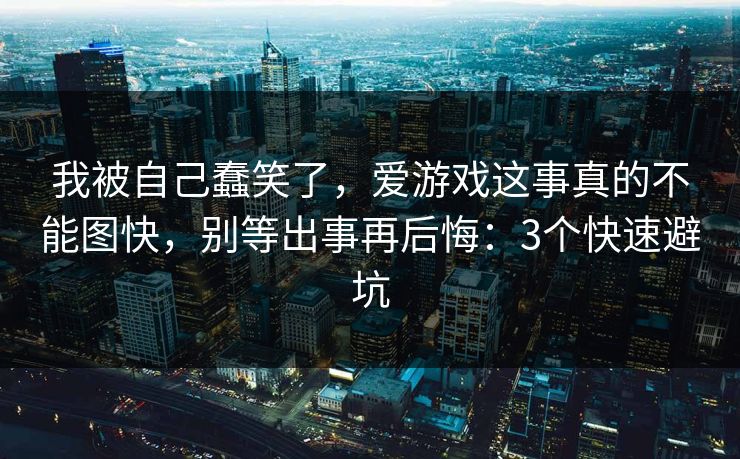 我被自己蠢笑了，爱游戏这事真的不能图快，别等出事再后悔：3个快速避坑