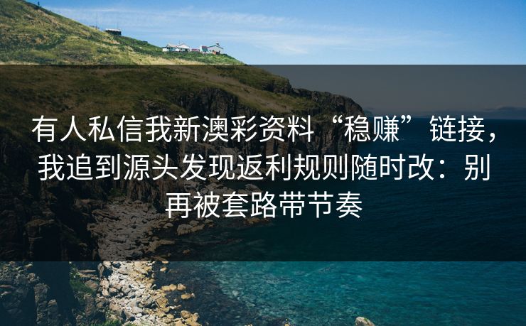 有人私信我新澳彩资料“稳赚”链接，我追到源头发现返利规则随时改：别再被套路带节奏