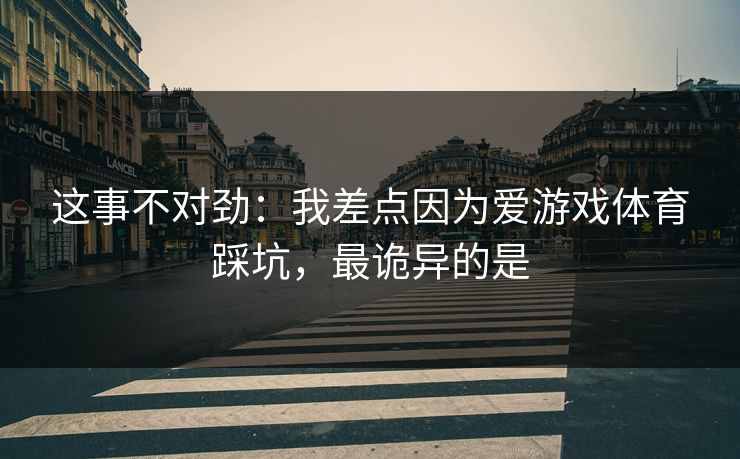 这事不对劲：我差点因为爱游戏体育踩坑，最诡异的是