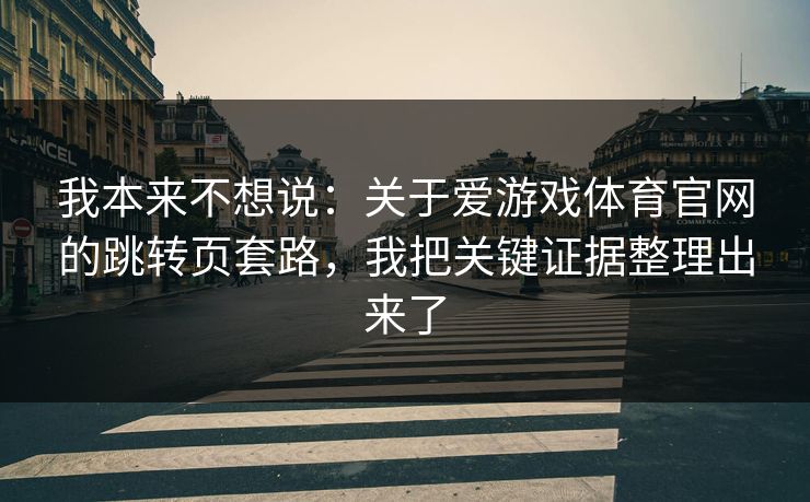 我本来不想说：关于爱游戏体育官网的跳转页套路，我把关键证据整理出来了