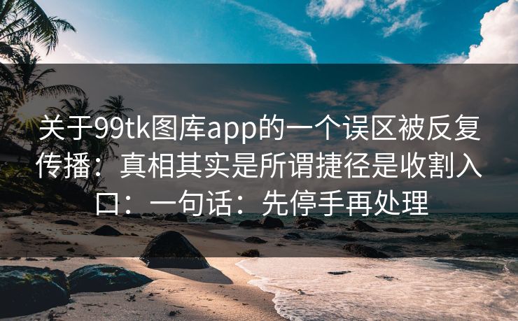 关于99tk图库app的一个误区被反复传播:真相其实是所谓捷径是收割入口:一句话:先停手再处理 关于99tk图库app的一个误区被反复传播:真相其实是所谓捷径是收割入口:一句话:先停手再处理