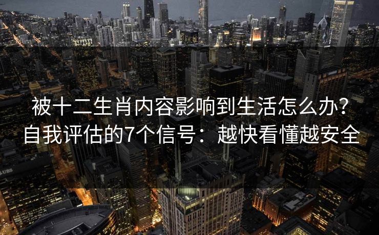 被十二生肖内容影响到生活怎么办?自我评估的7个信号:越快看懂越安全 被十二生肖内容影响到生活怎么办?自我评估的7个信号:越快看懂越安全