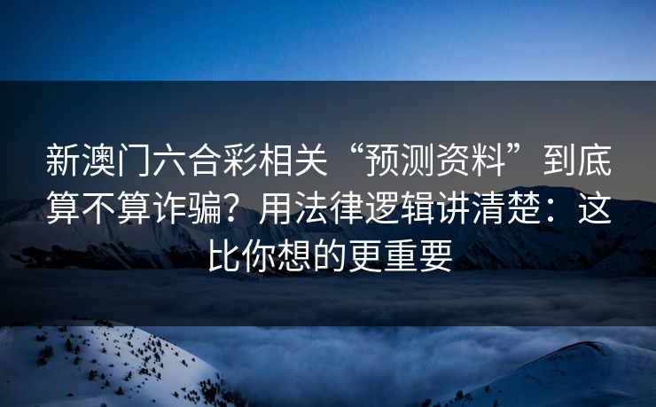 新澳门六合彩相关“预测资料”到底算不算诈骗？用法律逻辑讲清楚：这比你想的更重要