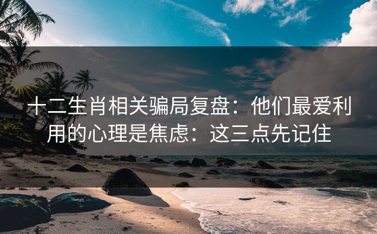 十二生肖相关骗局复盘：他们最爱利用的心理是焦虑：这三点先记住