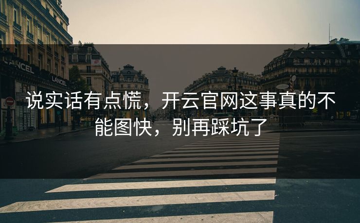 说实话有点慌,开云官网这事真的不能图快,别再踩坑了 说实话有点慌,开云官网这事真的不能图快,别再踩坑了