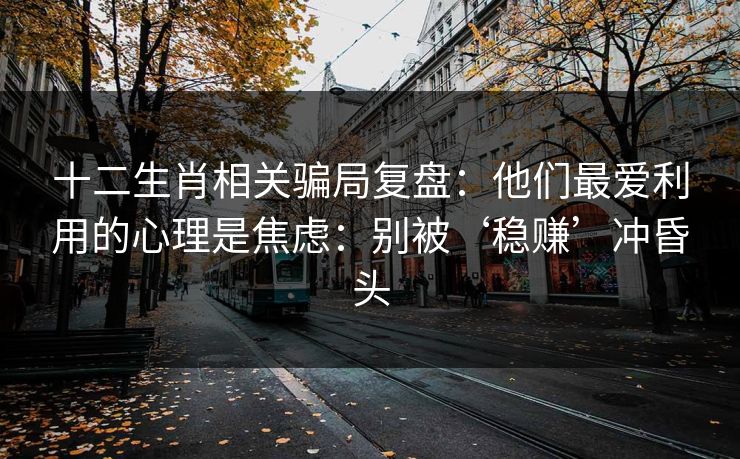 十二生肖相关骗局复盘：他们最爱利用的心理是焦虑：别被‘稳赚’冲昏头