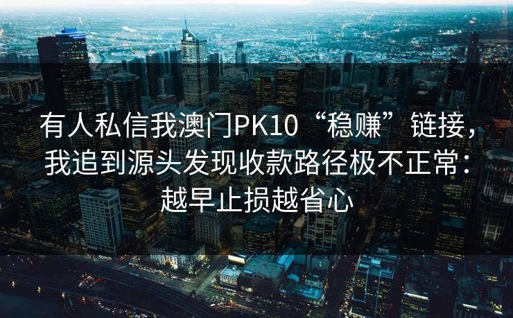 有人私信我澳门PK10“稳赚”链接,我追到源头发现收款路径极不正常:越早止损越省心 有人私信我澳门PK10“稳赚”链接,我追到源头发现收款路径极不正常:越早止损越省心